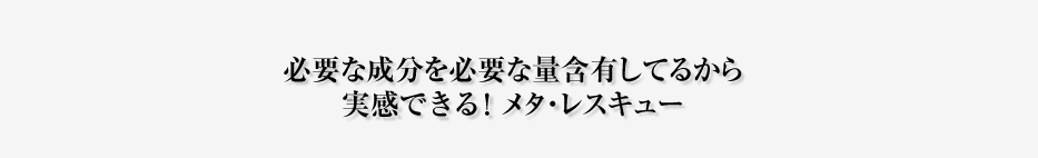 必要な成分を必要な量含有してるから 実感できる！メタ・レスキュー